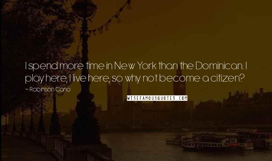 Robinson Cano Quotes: I spend more time in New York than the Dominican. I play here, I live here, so why not become a citizen?