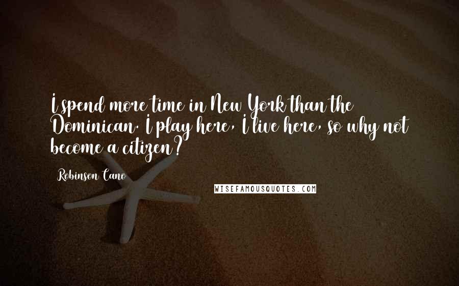 Robinson Cano Quotes: I spend more time in New York than the Dominican. I play here, I live here, so why not become a citizen?