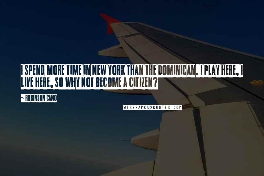 Robinson Cano Quotes: I spend more time in New York than the Dominican. I play here, I live here, so why not become a citizen?