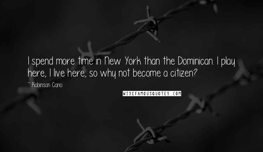 Robinson Cano Quotes: I spend more time in New York than the Dominican. I play here, I live here, so why not become a citizen?