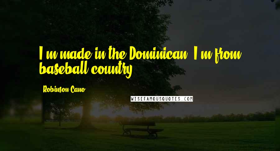 Robinson Cano Quotes: I'm made in the Dominican. I'm from baseball country.