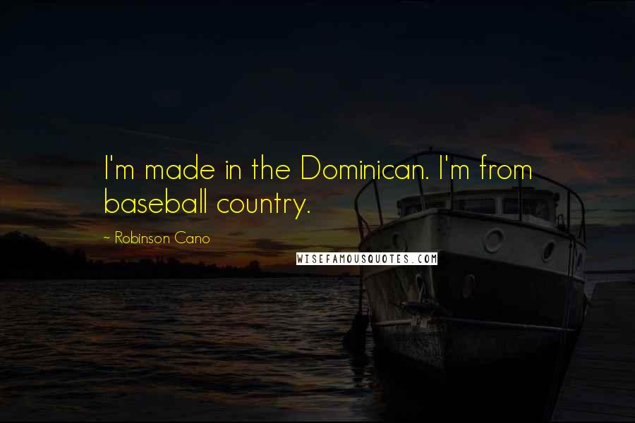 Robinson Cano Quotes: I'm made in the Dominican. I'm from baseball country.