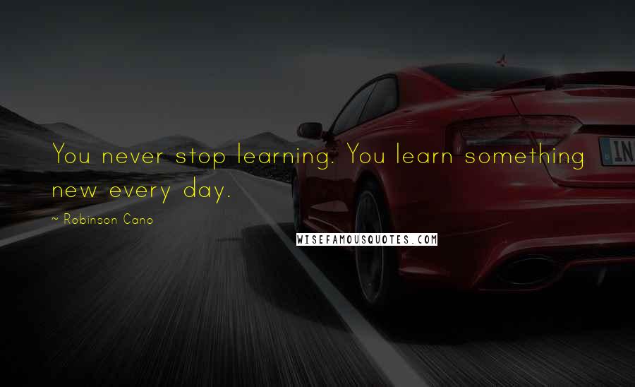 Robinson Cano Quotes: You never stop learning. You learn something new every day.