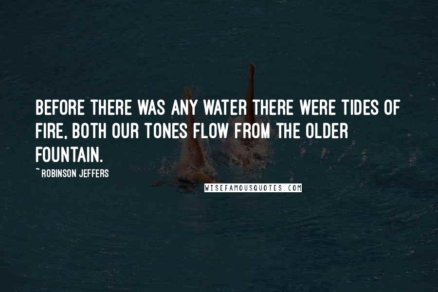 Robinson Jeffers Quotes: Before there was any water there were tides of fire, both our tones flow from the older fountain.