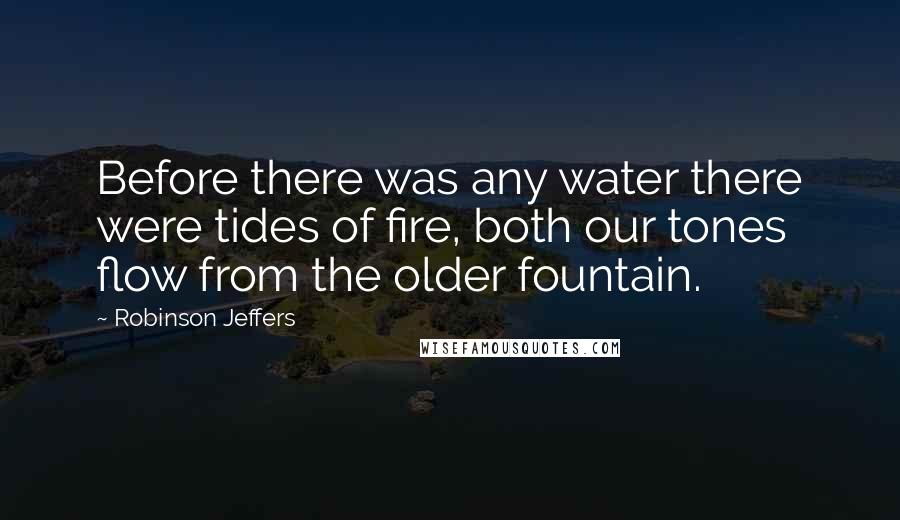 Robinson Jeffers Quotes: Before there was any water there were tides of fire, both our tones flow from the older fountain.