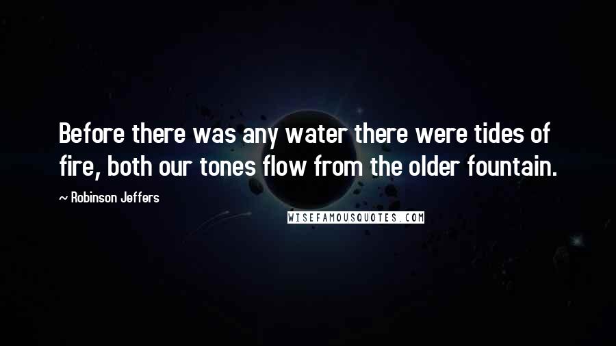 Robinson Jeffers Quotes: Before there was any water there were tides of fire, both our tones flow from the older fountain.