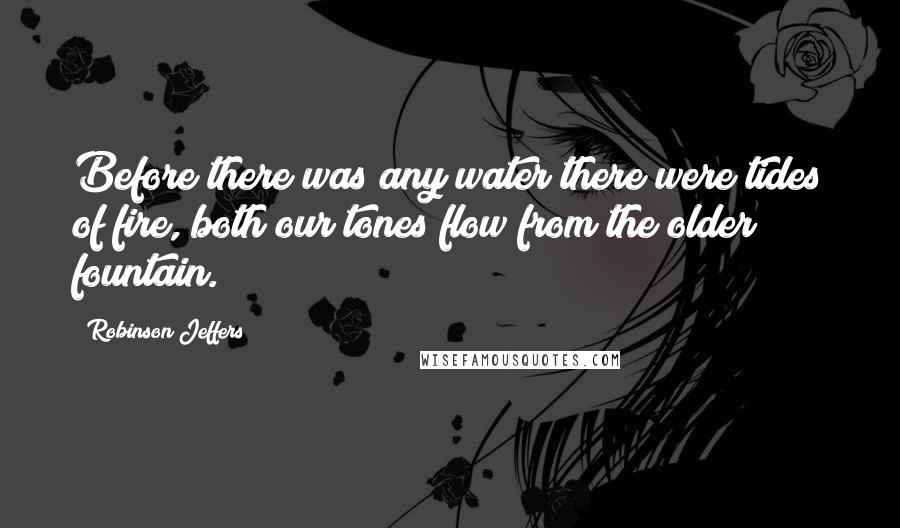 Robinson Jeffers Quotes: Before there was any water there were tides of fire, both our tones flow from the older fountain.