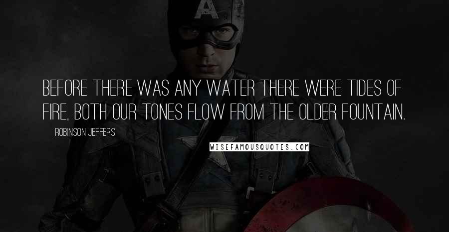 Robinson Jeffers Quotes: Before there was any water there were tides of fire, both our tones flow from the older fountain.