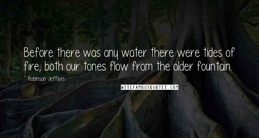Robinson Jeffers Quotes: Before there was any water there were tides of fire, both our tones flow from the older fountain.