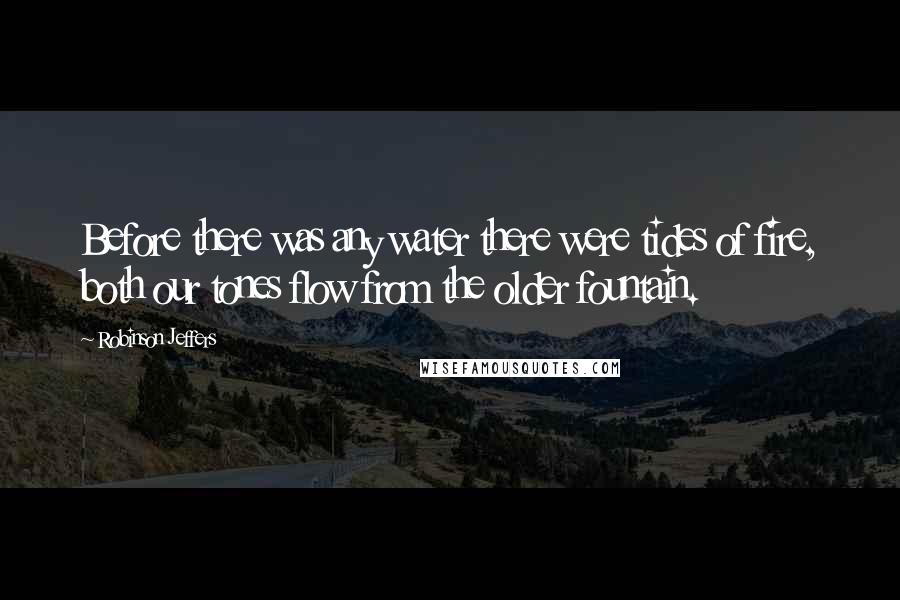 Robinson Jeffers Quotes: Before there was any water there were tides of fire, both our tones flow from the older fountain.