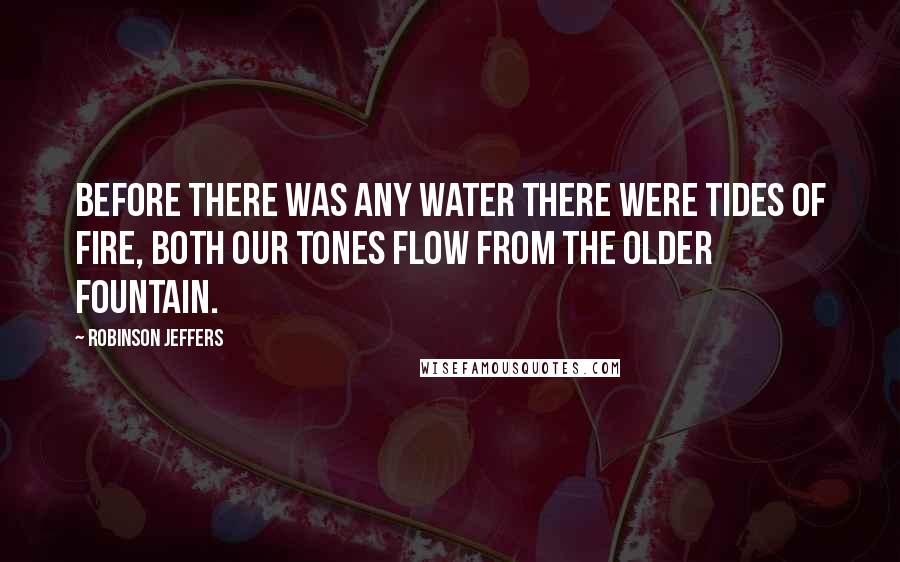 Robinson Jeffers Quotes: Before there was any water there were tides of fire, both our tones flow from the older fountain.