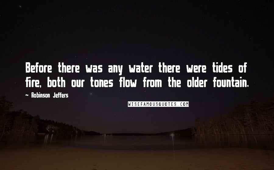 Robinson Jeffers Quotes: Before there was any water there were tides of fire, both our tones flow from the older fountain.