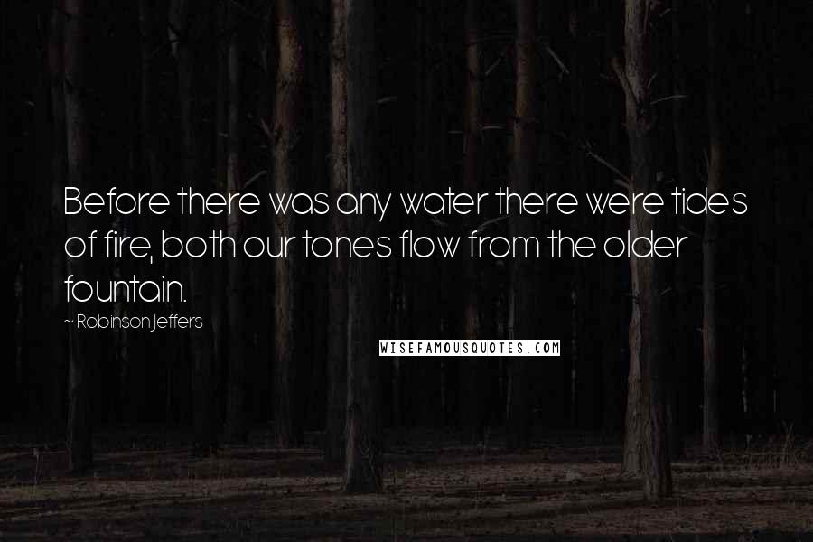 Robinson Jeffers Quotes: Before there was any water there were tides of fire, both our tones flow from the older fountain.