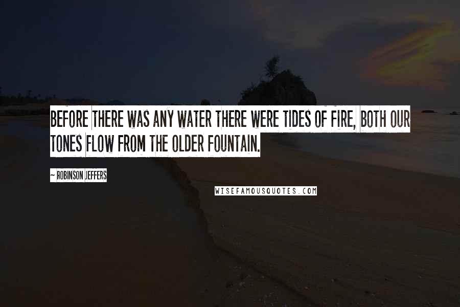 Robinson Jeffers Quotes: Before there was any water there were tides of fire, both our tones flow from the older fountain.