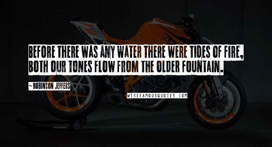 Robinson Jeffers Quotes: Before there was any water there were tides of fire, both our tones flow from the older fountain.