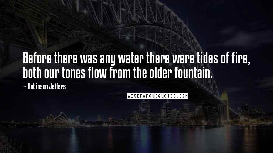 Robinson Jeffers Quotes: Before there was any water there were tides of fire, both our tones flow from the older fountain.