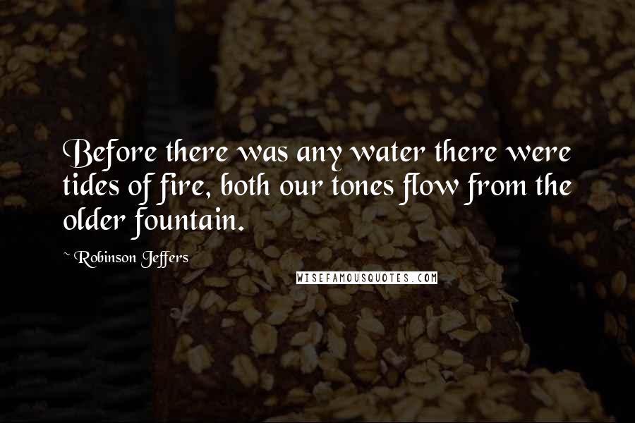 Robinson Jeffers Quotes: Before there was any water there were tides of fire, both our tones flow from the older fountain.