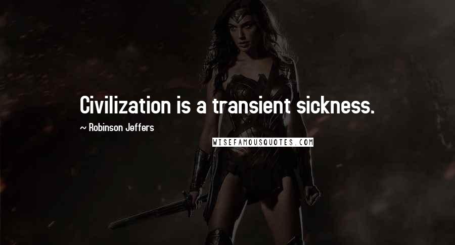 Robinson Jeffers Quotes: Civilization is a transient sickness.