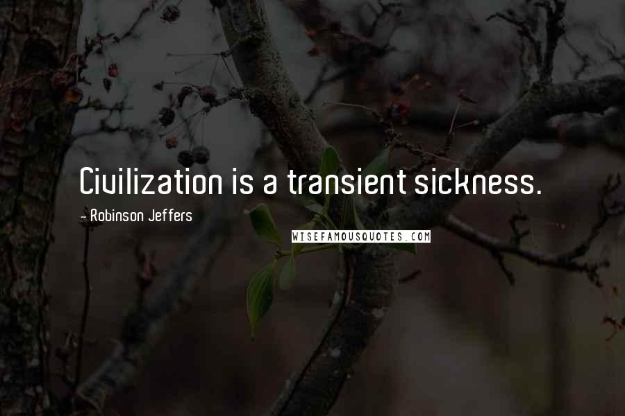 Robinson Jeffers Quotes: Civilization is a transient sickness.