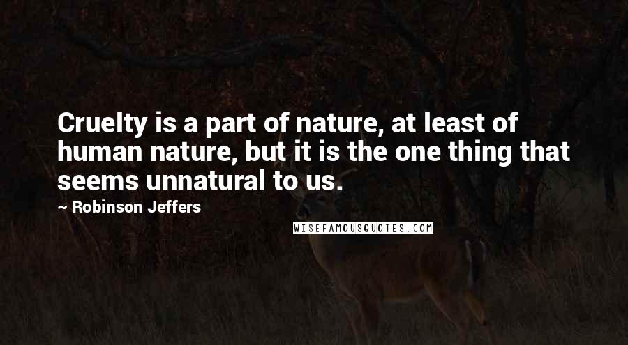 Robinson Jeffers Quotes: Cruelty is a part of nature, at least of human nature, but it is the one thing that seems unnatural to us.