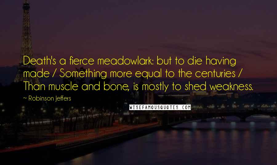 Robinson Jeffers Quotes: Death's a fierce meadowlark: but to die having made / Something more equal to the centuries / Than muscle and bone, is mostly to shed weakness.
