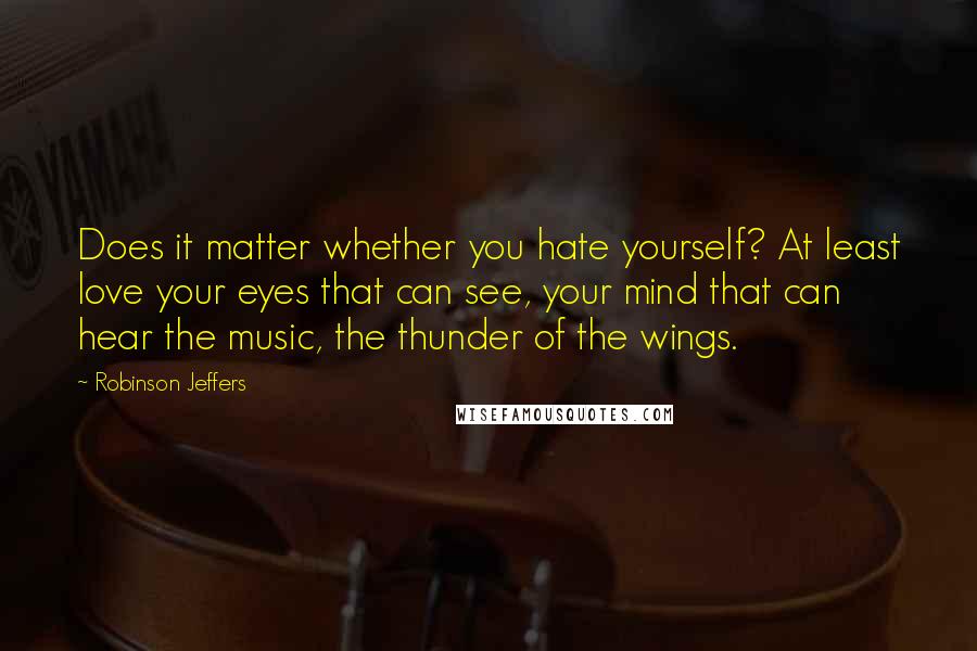 Robinson Jeffers Quotes: Does it matter whether you hate yourself? At least love your eyes that can see, your mind that can hear the music, the thunder of the wings.