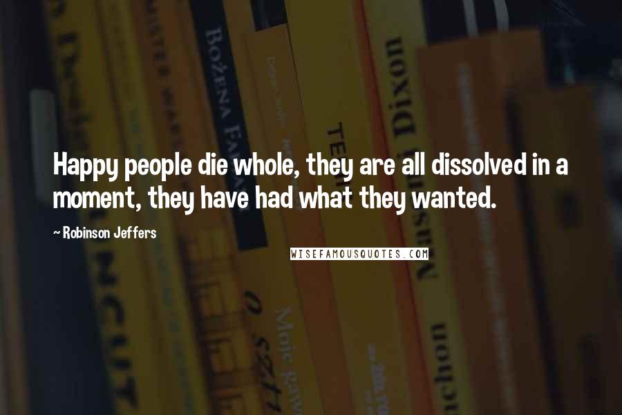 Robinson Jeffers Quotes: Happy people die whole, they are all dissolved in a moment, they have had what they wanted.