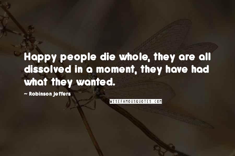 Robinson Jeffers Quotes: Happy people die whole, they are all dissolved in a moment, they have had what they wanted.