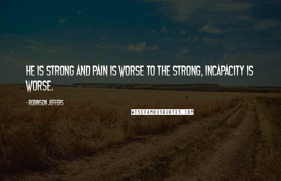 Robinson Jeffers Quotes: He is strong and pain is worse to the strong, incapacity is worse.