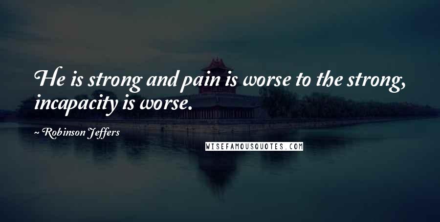 Robinson Jeffers Quotes: He is strong and pain is worse to the strong, incapacity is worse.