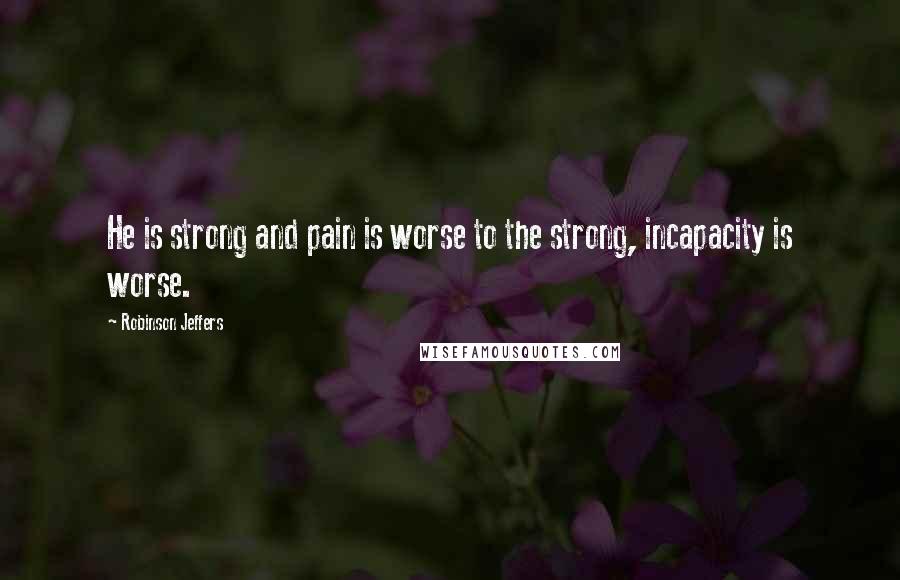 Robinson Jeffers Quotes: He is strong and pain is worse to the strong, incapacity is worse.