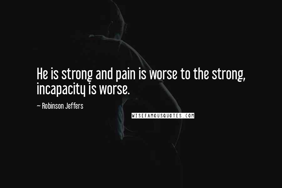 Robinson Jeffers Quotes: He is strong and pain is worse to the strong, incapacity is worse.