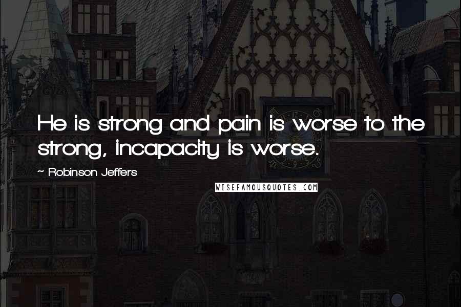 Robinson Jeffers Quotes: He is strong and pain is worse to the strong, incapacity is worse.