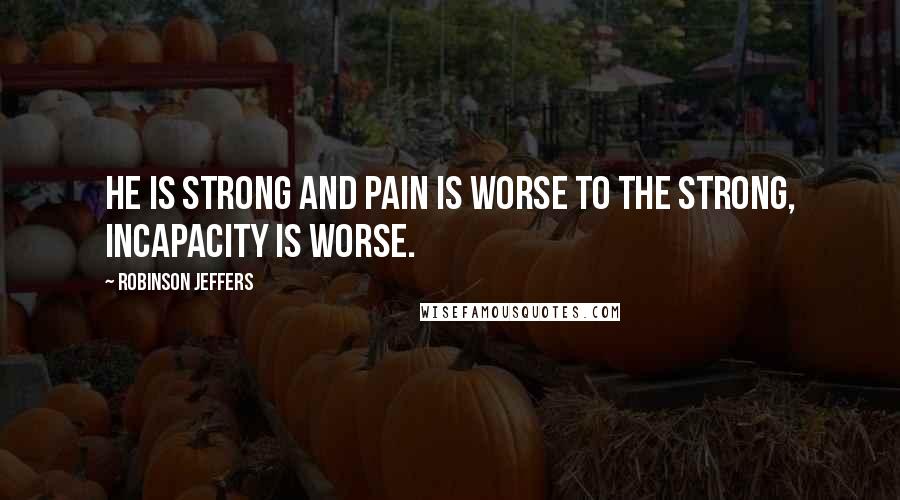 Robinson Jeffers Quotes: He is strong and pain is worse to the strong, incapacity is worse.