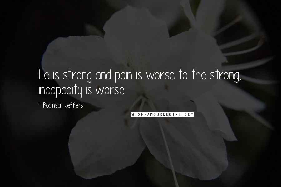 Robinson Jeffers Quotes: He is strong and pain is worse to the strong, incapacity is worse.