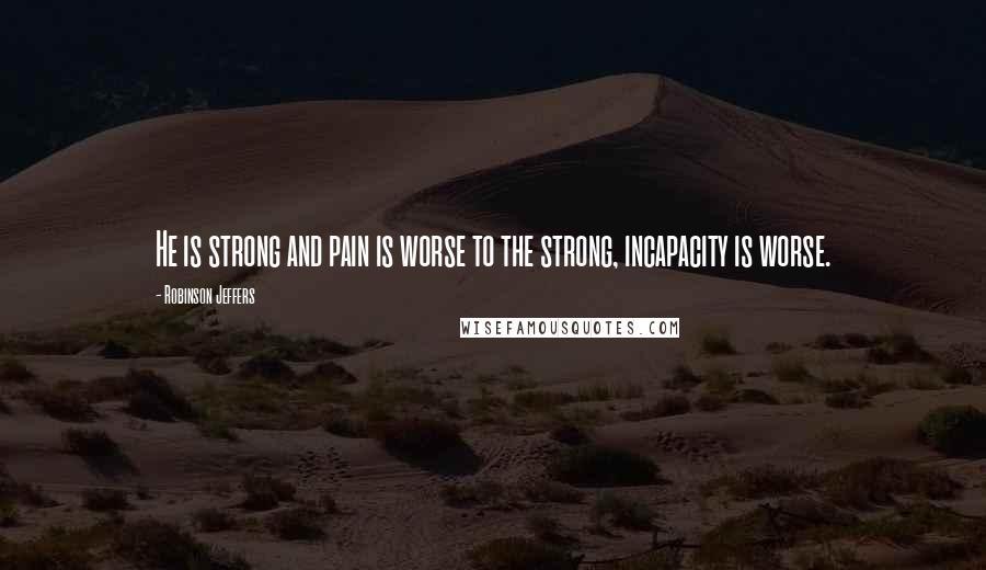 Robinson Jeffers Quotes: He is strong and pain is worse to the strong, incapacity is worse.