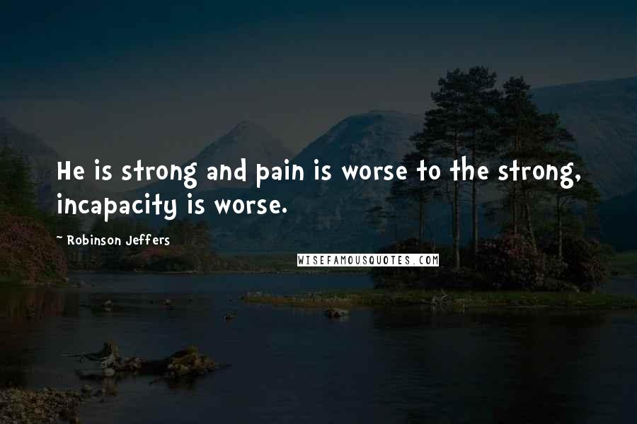 Robinson Jeffers Quotes: He is strong and pain is worse to the strong, incapacity is worse.