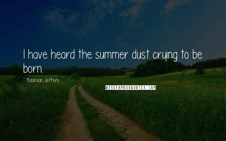 Robinson Jeffers Quotes: I have heard the summer dust crying to be born.