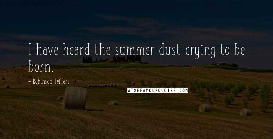 Robinson Jeffers Quotes: I have heard the summer dust crying to be born.