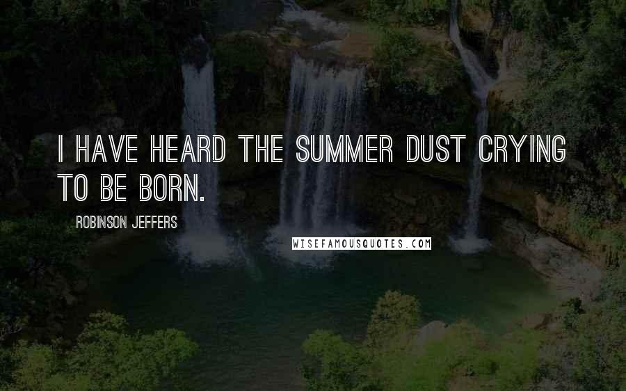 Robinson Jeffers Quotes: I have heard the summer dust crying to be born.