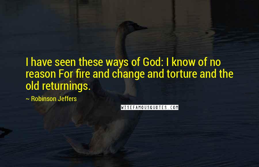 Robinson Jeffers Quotes: I have seen these ways of God: I know of no reason For fire and change and torture and the old returnings.