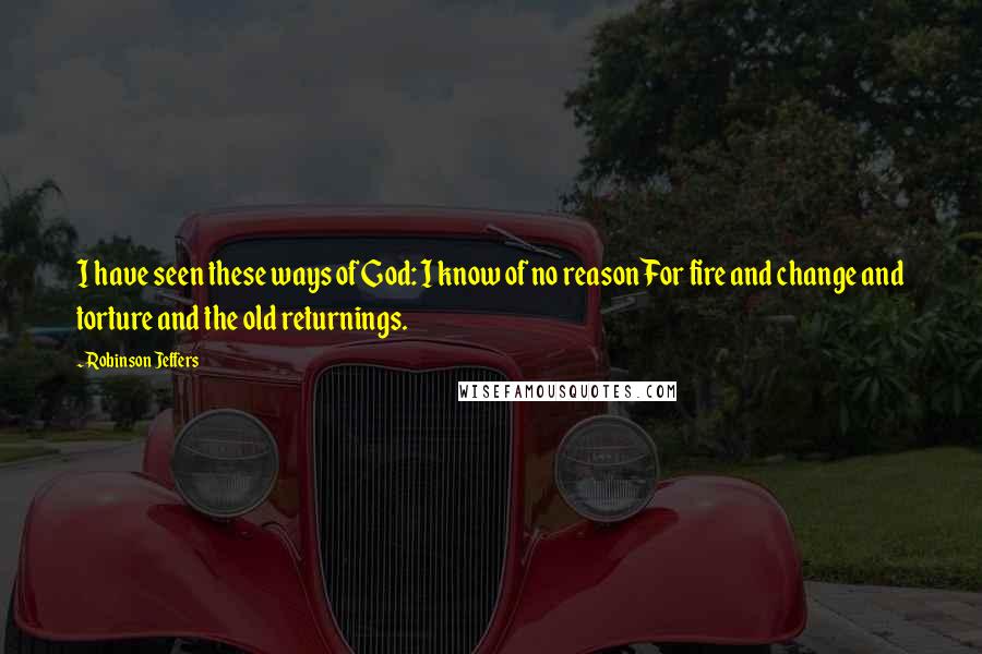 Robinson Jeffers Quotes: I have seen these ways of God: I know of no reason For fire and change and torture and the old returnings.