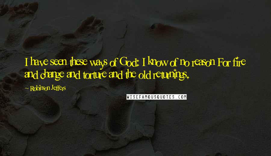 Robinson Jeffers Quotes: I have seen these ways of God: I know of no reason For fire and change and torture and the old returnings.