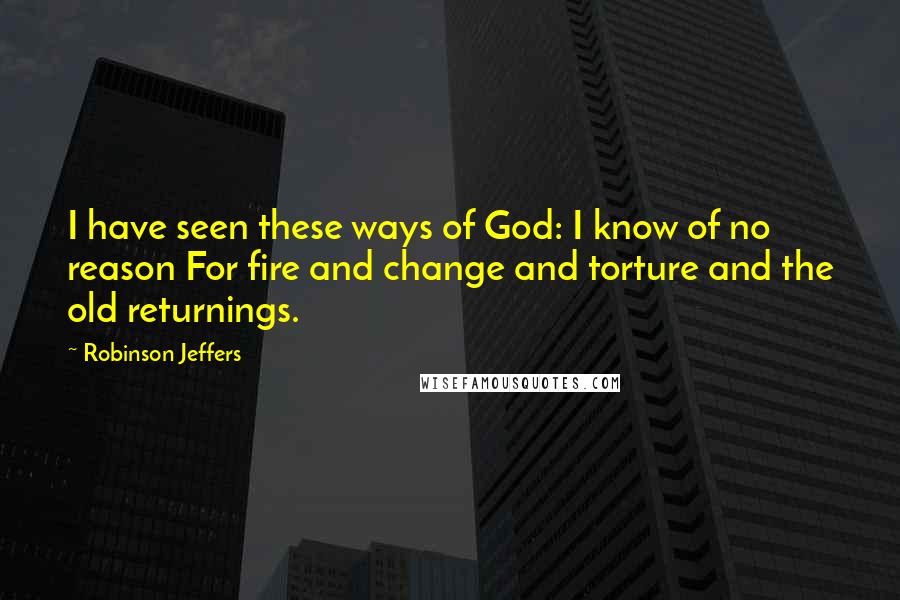 Robinson Jeffers Quotes: I have seen these ways of God: I know of no reason For fire and change and torture and the old returnings.