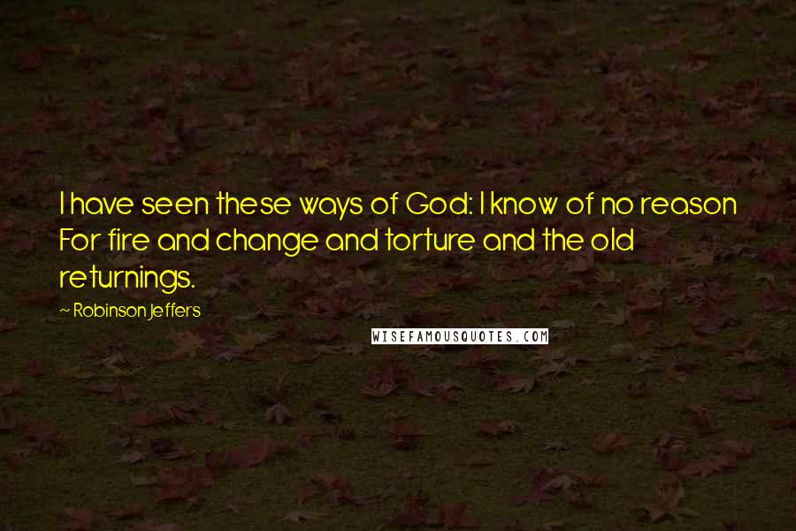 Robinson Jeffers Quotes: I have seen these ways of God: I know of no reason For fire and change and torture and the old returnings.