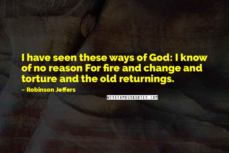 Robinson Jeffers Quotes: I have seen these ways of God: I know of no reason For fire and change and torture and the old returnings.