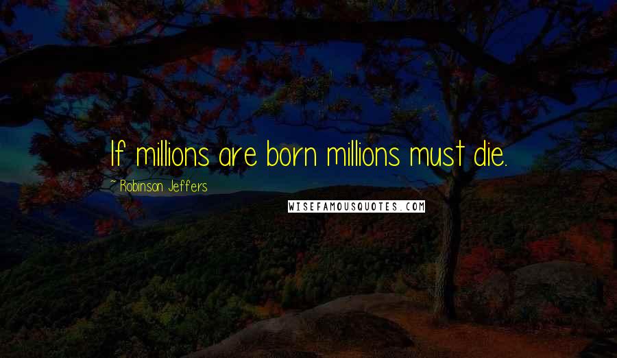 Robinson Jeffers Quotes: If millions are born millions must die.