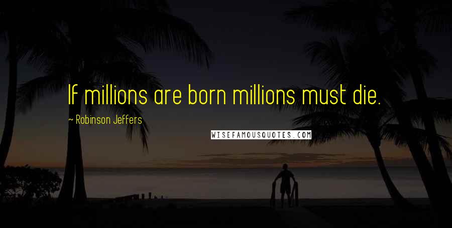 Robinson Jeffers Quotes: If millions are born millions must die.