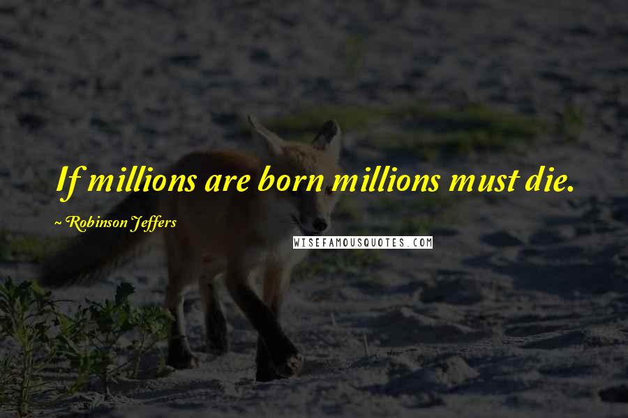 Robinson Jeffers Quotes: If millions are born millions must die.