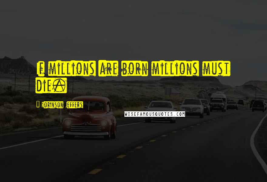 Robinson Jeffers Quotes: If millions are born millions must die.